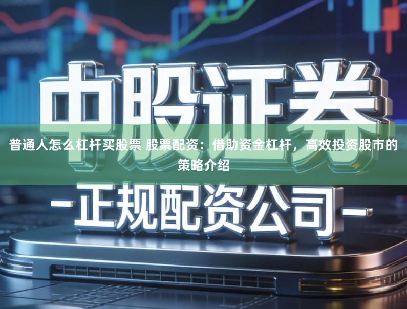 普通人怎么杠杆买股票 股票配资:借助资金杠杆,高效投资股市的策略介绍