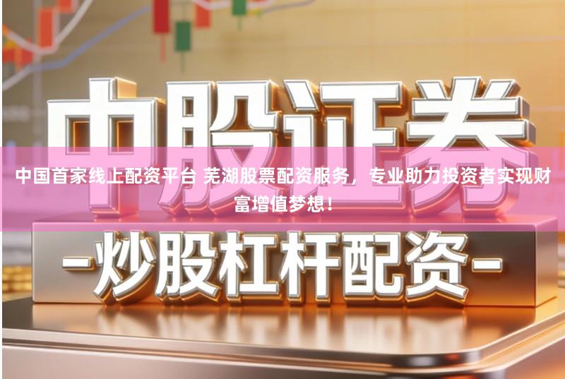 中国首家线上配资平台 芜湖股票配资服务，专业助力投资者实现财富增值梦想！