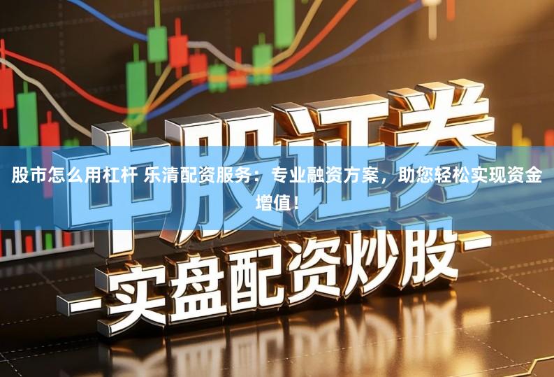 股市怎么用杠杆 乐清配资服务：专业融资方案，助您轻松实现资金增值！