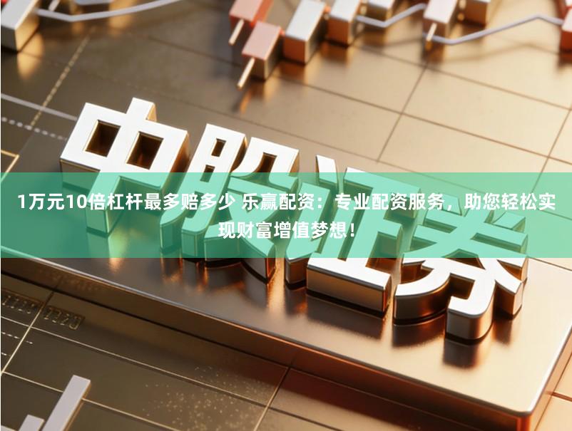 1万元10倍杠杆最多赔多少 乐赢配资:专业配资服务,助您轻松实现财富增值梦想!