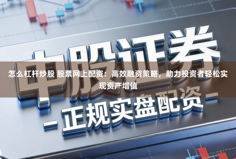 怎么杠杆炒股 股票网上配资：高效融资策略，助力投资者轻松实现资产增值