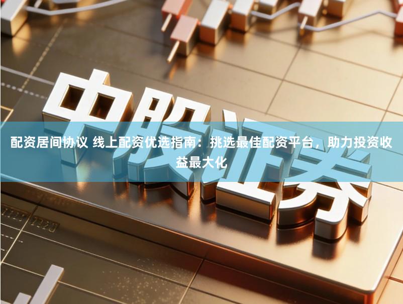 配资居间协议 线上配资优选指南:挑选最佳配资平台,助力投资收益最大化
