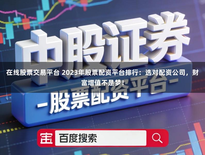 在线股票交易平台 2023年股票配资平台排行:选对配资公司,财富增值不是梦!
