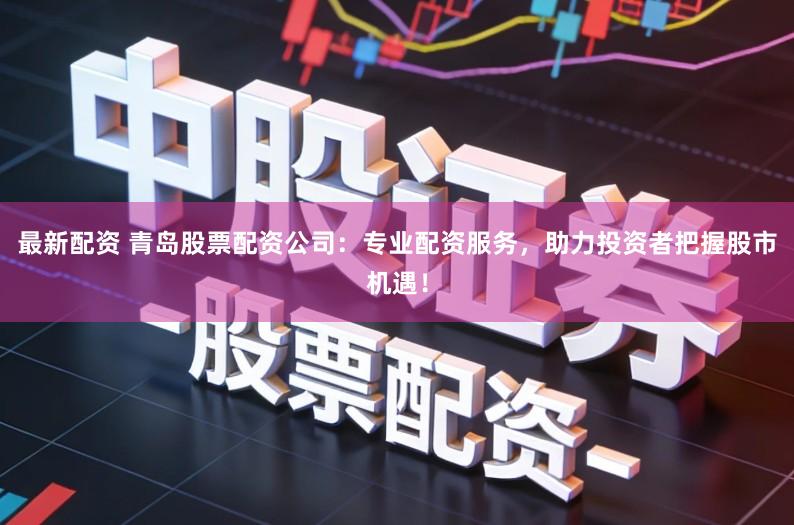 最新配资 青岛股票配资公司：专业配资服务，助力投资者把握股市机遇！