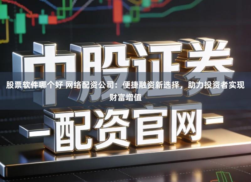 股票软件哪个好 网络配资公司:便捷融资新选择,助力投资者实现财富增值