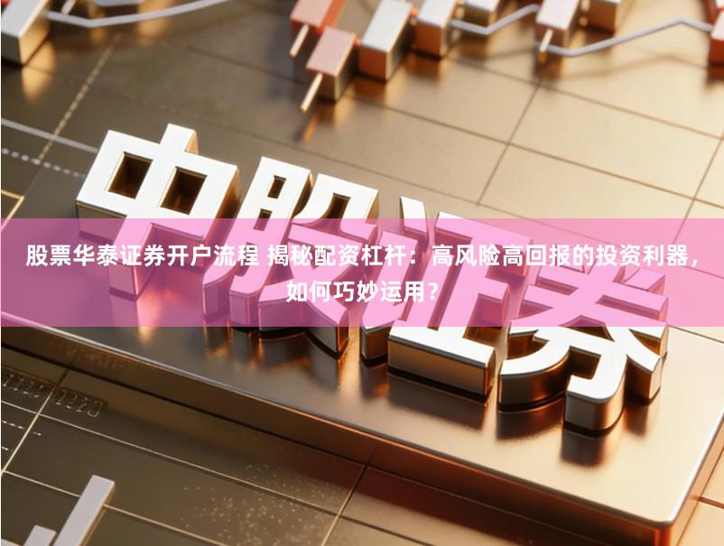 股票华泰证券开户流程 揭秘配资杠杆：高风险高回报的投资利器，如何巧妙运用？