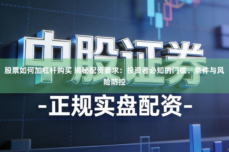 股票如何加杠杆购买 揭秘配资要求:投资者必知的门槛、条件与风险防控