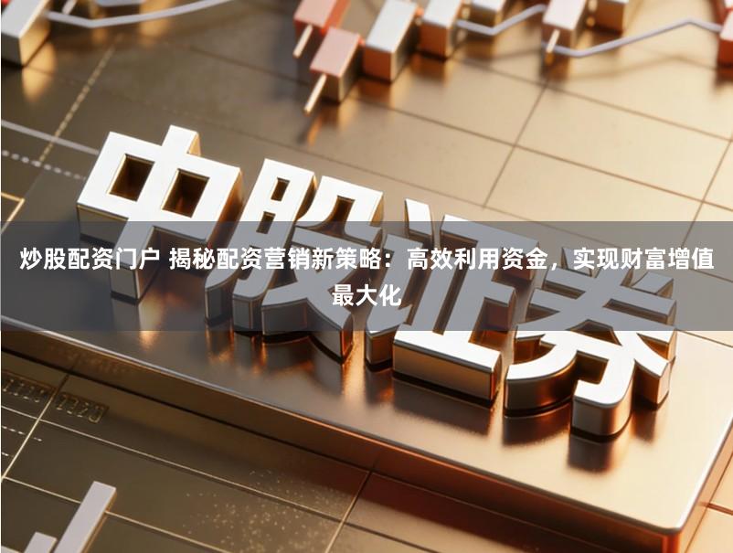 炒股配资门户 揭秘配资营销新策略：高效利用资金，实现财富增值最大化