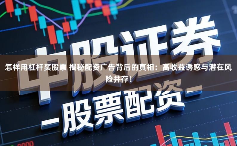 怎样用杠杆买股票 揭秘配资广告背后的真相:高收益诱惑与潜在风险并存!