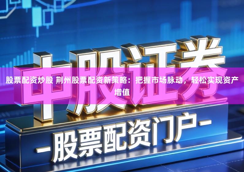股票配资炒股 荆州股票配资新策略：把握市场脉动，轻松实现资产增值