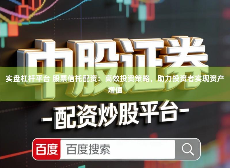 实盘杠杆平台 股票信托配资：高效投资策略，助力投资者实现资产增值