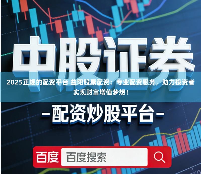 2025正规的配资平台 益阳股票配资：专业配资服务，助力投资者实现财富增值梦想！