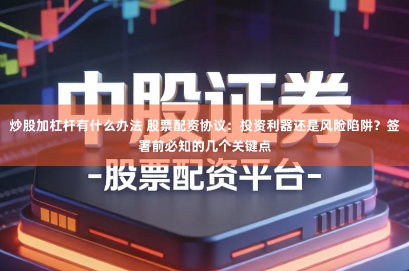 炒股加杠杆有什么办法 股票配资协议:投资利器还是风险陷阱?签署前必知的几个关键点