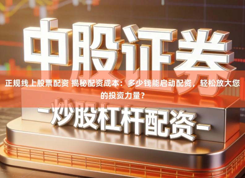 正规线上股票配资 揭秘配资成本:多少钱能启动配资,轻松放大您的投资力量?