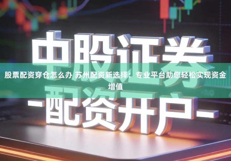 股票配资穿仓怎么办 苏州配资新选择:专业平台助您轻松实现资金增值