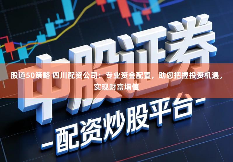 股道50策略 四川配资公司：专业资金配置，助您把握投资机遇，实现财富增值