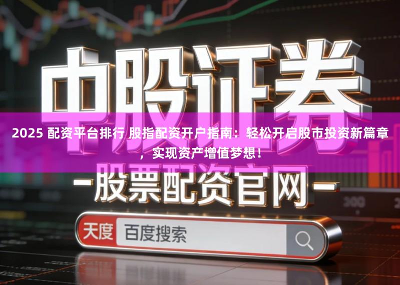 2025 配资平台排行 股指配资开户指南：轻松开启股市投资新篇章，实现资产增值梦想！