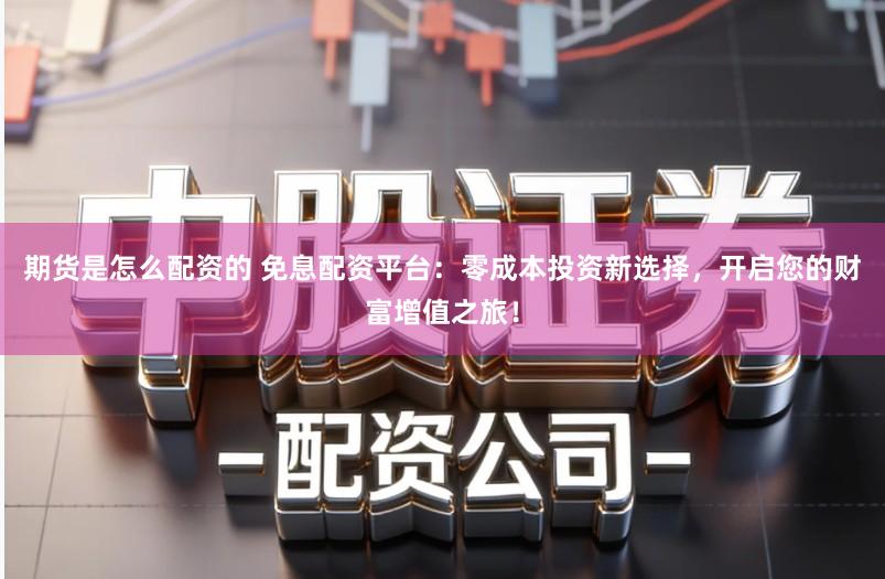 期货是怎么配资的 免息配资平台：零成本投资新选择，开启您的财富增值之旅！