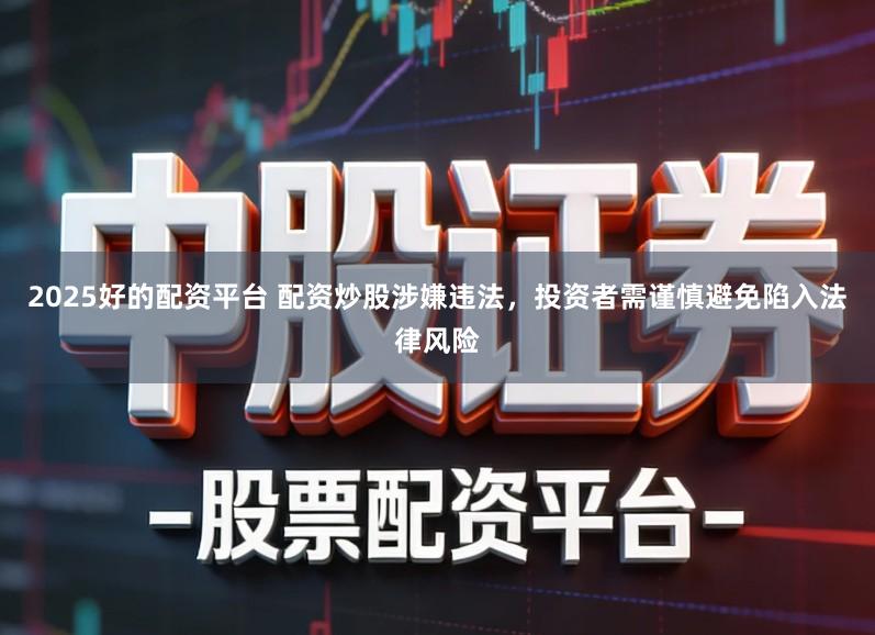 2025好的配资平台 配资炒股涉嫌违法,投资者需谨慎避免陷入法律风险
