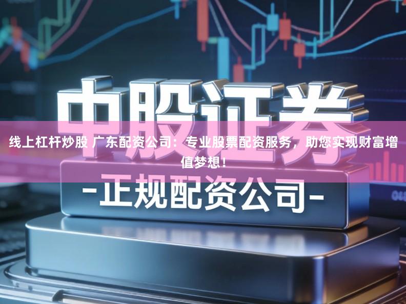 线上杠杆炒股 广东配资公司:专业股票配资服务,助您实现财富增值梦想!