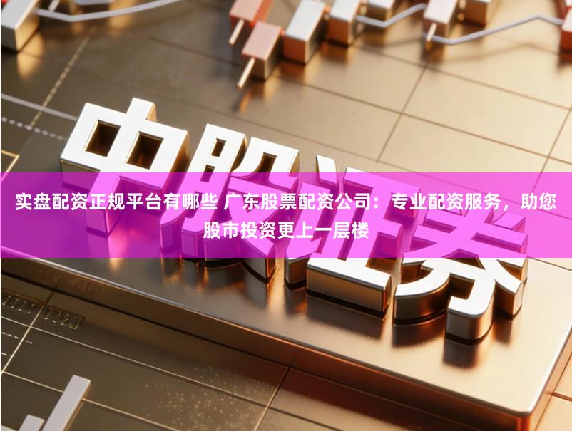 实盘配资正规平台有哪些 广东股票配资公司:专业配资服务,助您股市投资更上一层楼