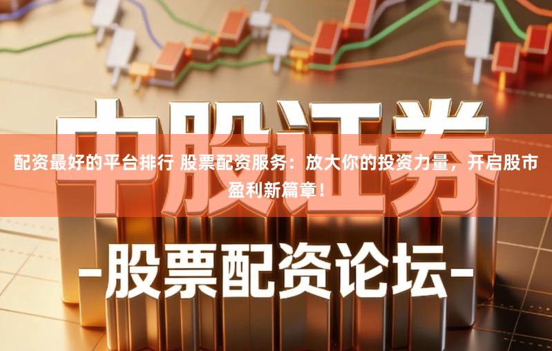 配资最好的平台排行 股票配资服务：放大你的投资力量，开启股市盈利新篇章！