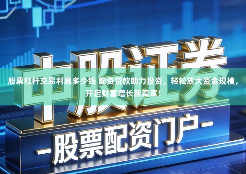 股票杠杆交易利息多少钱 配资贷款助力投资，轻松放大资金规模，开启财富增长新篇章！