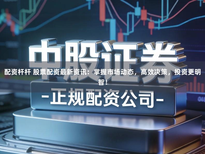 配资杆杆 股票配资最新资讯：掌握市场动态，高效决策，投资更明智！