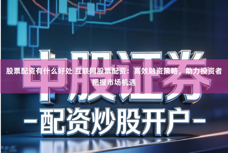 股票配资有什么好处 互联网股票配资：高效融资策略，助力投资者把握市场机遇