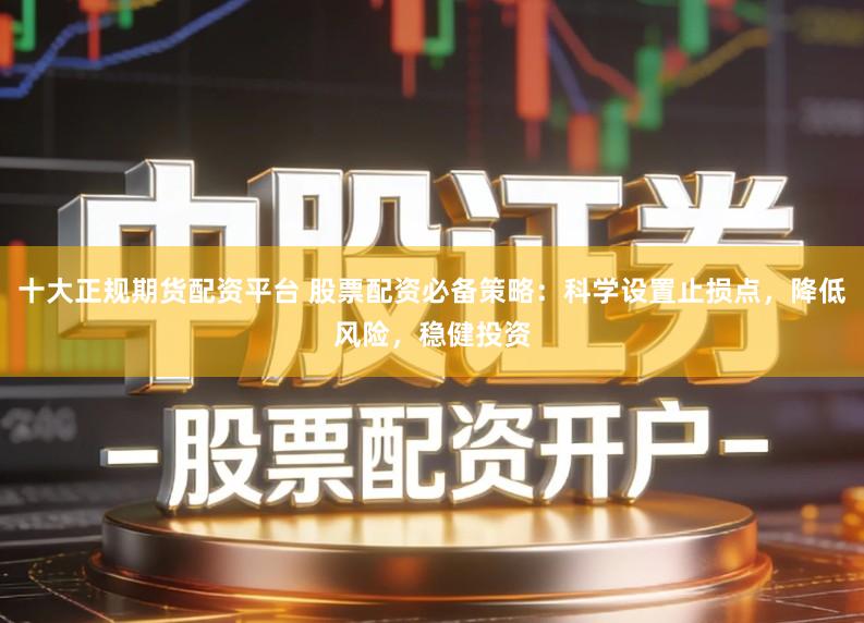 十大正规期货配资平台 股票配资必备策略:科学设置止损点,降低风险,稳健投资
