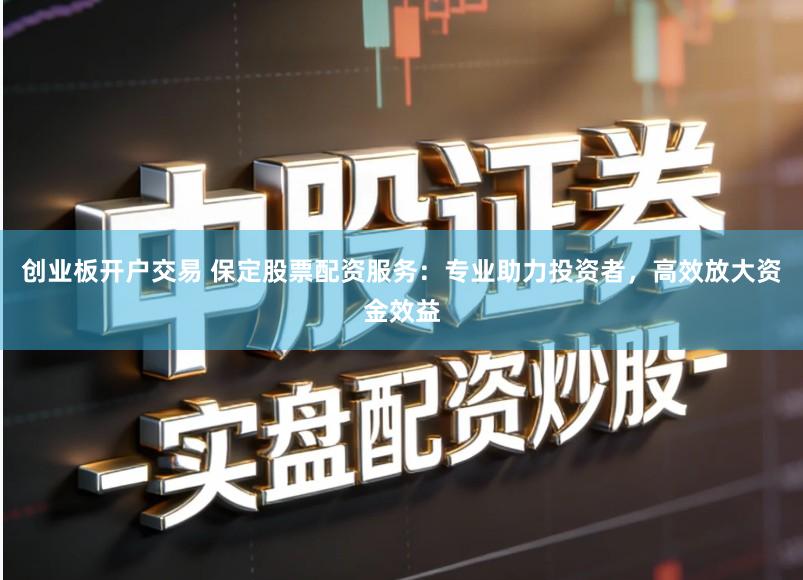 创业板开户交易 保定股票配资服务：专业助力投资者，高效放大资金效益