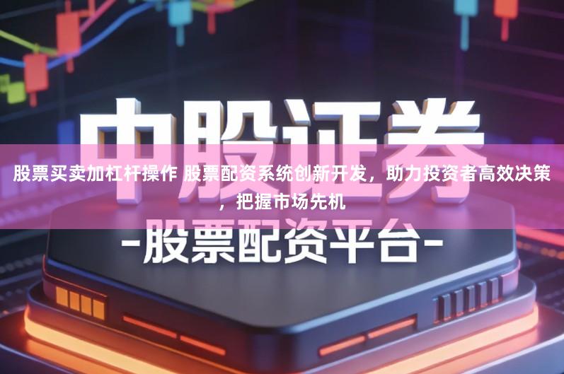 股票买卖加杠杆操作 股票配资系统创新开发，助力投资者高效决策，把握市场先机