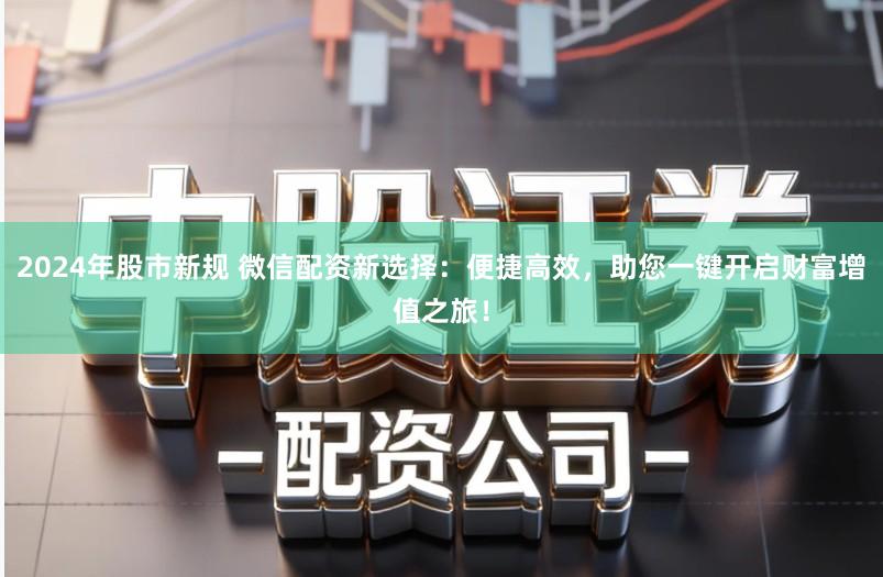 2024年股市新规 微信配资新选择:便捷高效,助您一键开启财富增值之旅!