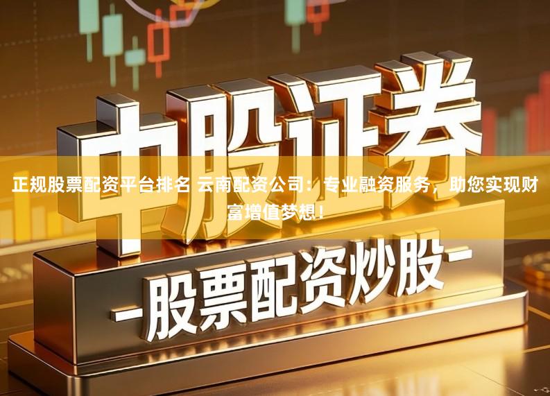 正规股票配资平台排名 云南配资公司：专业融资服务，助您实现财富增值梦想！