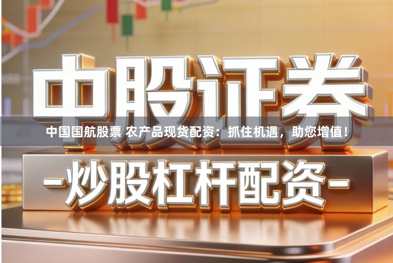 中国国航股票 农产品现货配资：抓住机遇，助您增值！