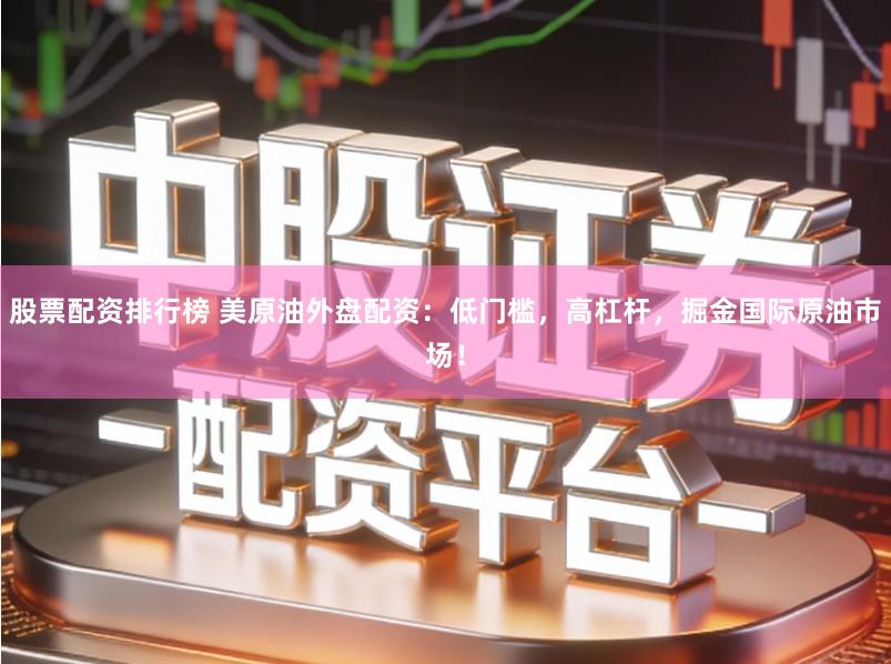 股票配资排行榜 美原油外盘配资：低门槛，高杠杆，掘金国际原油市场！