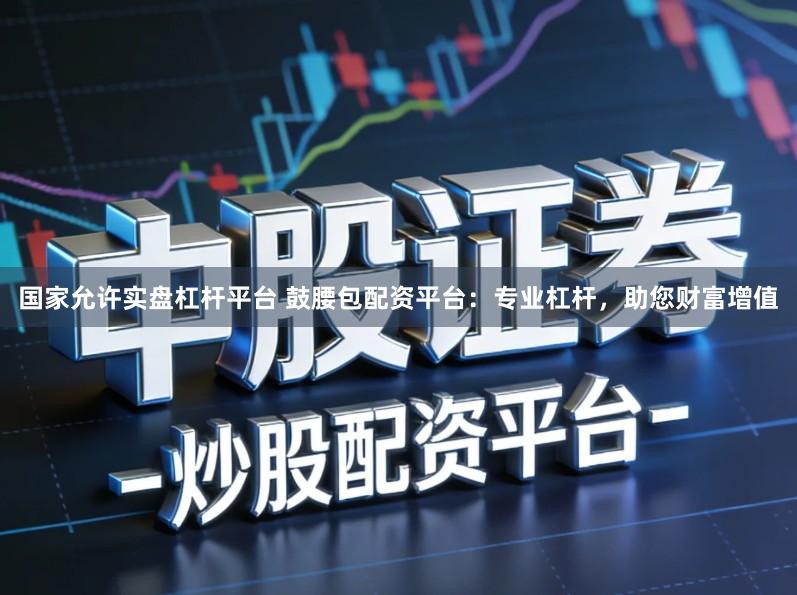国家允许实盘杠杆平台 鼓腰包配资平台：专业杠杆，助您财富增值