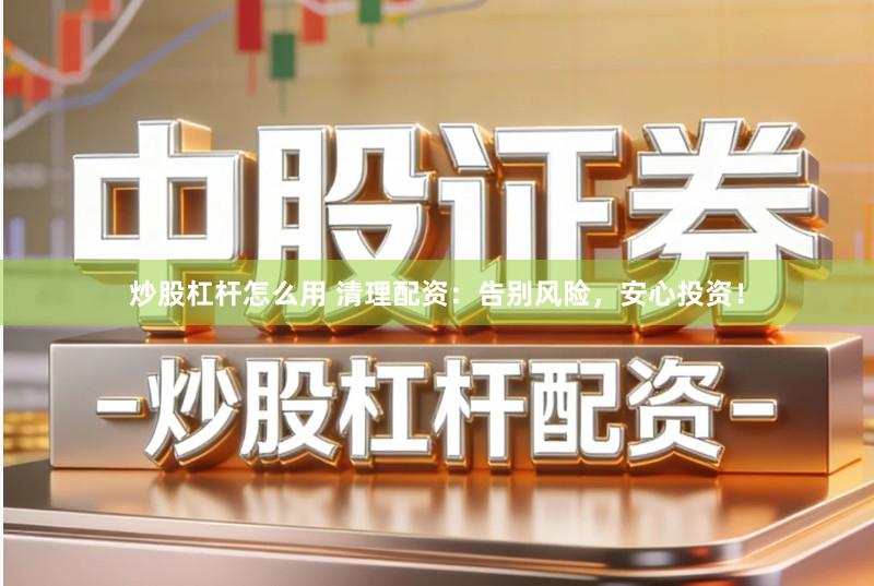 炒股杠杆怎么用 清理配资:告别风险,安心投资!