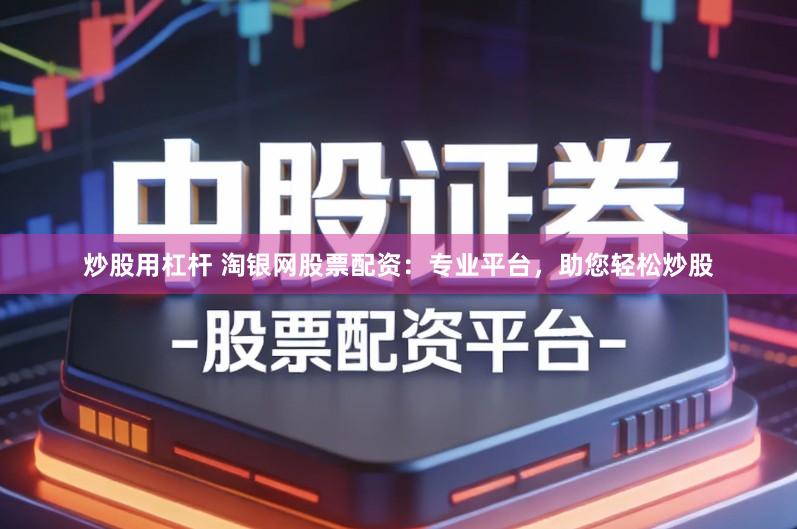 炒股用杠杆 淘银网股票配资：专业平台，助您轻松炒股