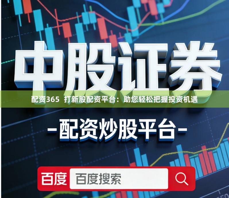 配资365 打新股配资平台:助您轻松把握投资机遇