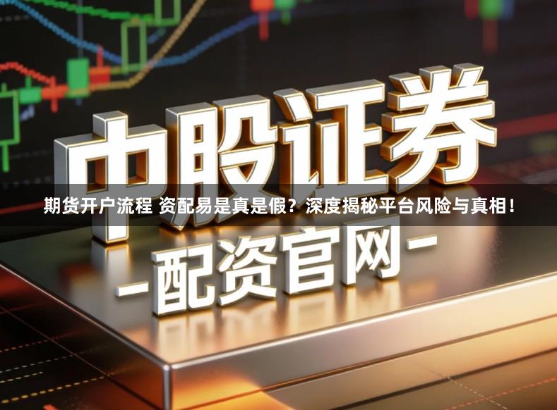 期货开户流程 资配易是真是假?深度揭秘平台风险与真相!