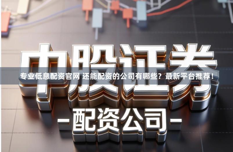 专业低息配资官网 还能配资的公司有哪些？最新平台推荐！