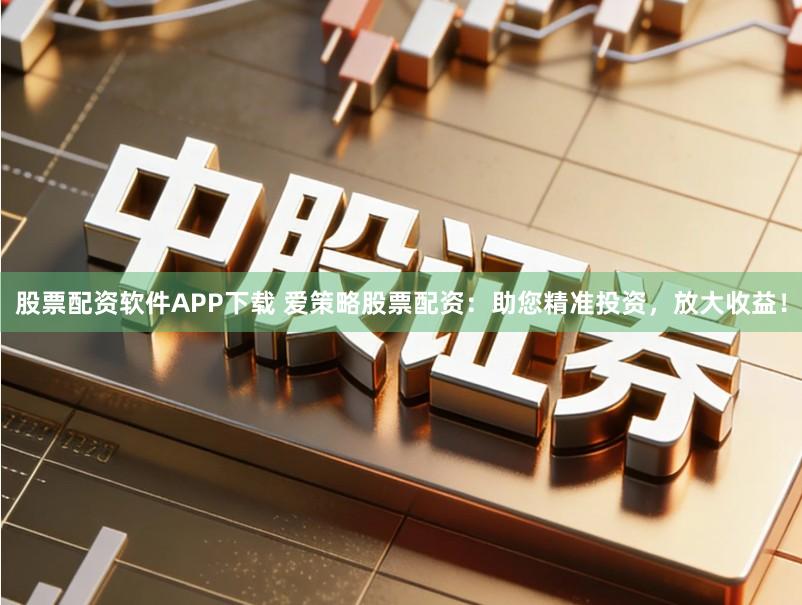 股票配资软件APP下载 爱策略股票配资：助您精准投资，放大收益！
