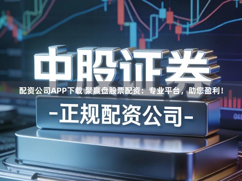 配资公司APP下载 聚赢盘股票配资:专业平台,助您盈利!