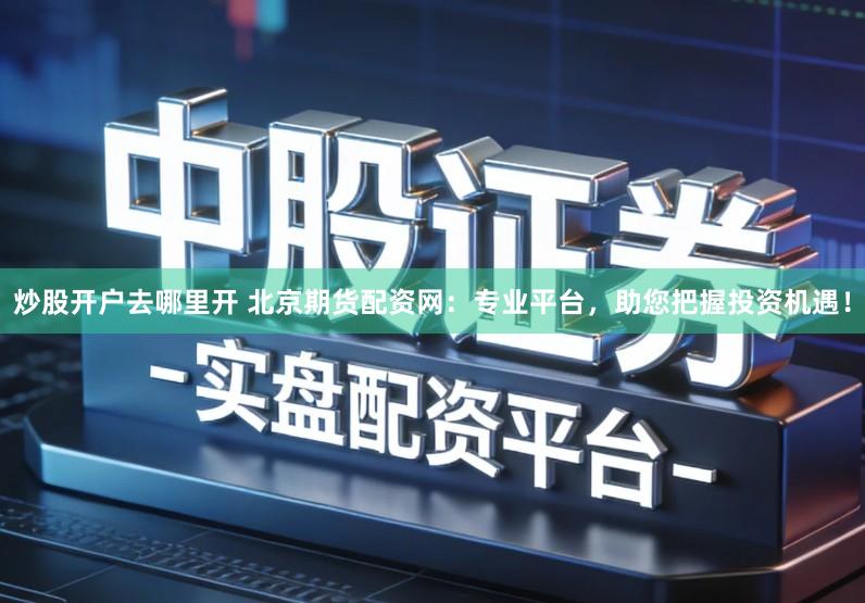 炒股开户去哪里开 北京期货配资网：专业平台，助您把握投资机遇！