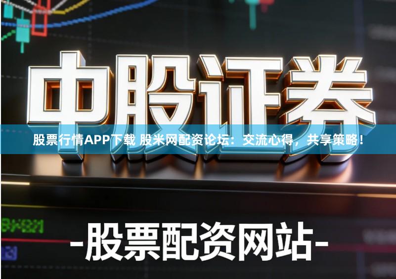 股票行情APP下载 股米网配资论坛:交流心得,共享策略!