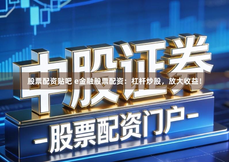 股票配资贴吧 e金融股票配资：杠杆炒股，放大收益！