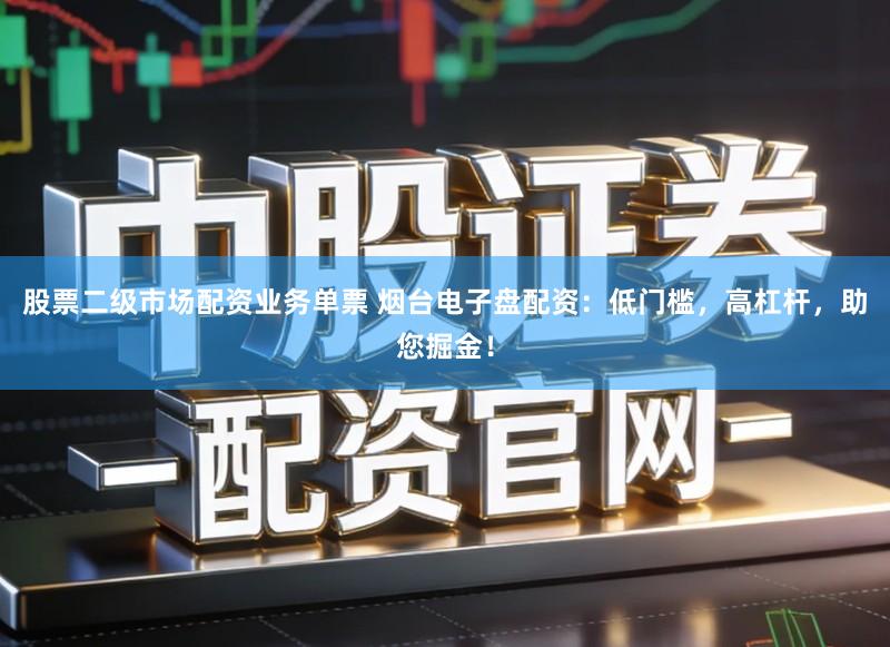 股票二级市场配资业务单票 烟台电子盘配资:低门槛,高杠杆,助您掘金!