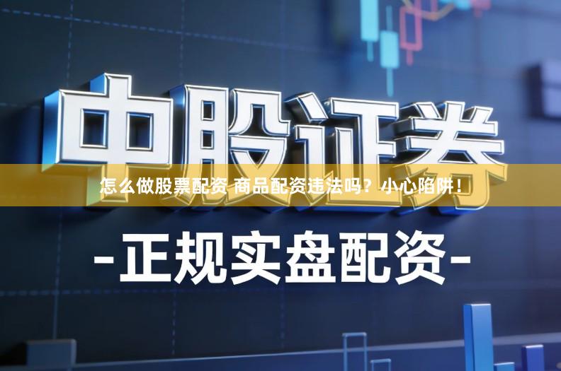 怎么做股票配资 商品配资违法吗？小心陷阱！