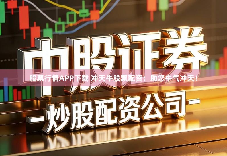 股票行情APP下载 冲天牛股票配资：助您牛气冲天！